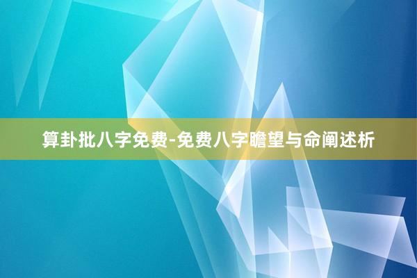 算卦批八字免费-免费八字瞻望与命阐述析